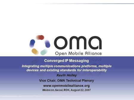 Converged IP Messaging Integrating multiple communications platforms, multiple devices and existing standards for interoperability Kevin Holley Vice Chair,