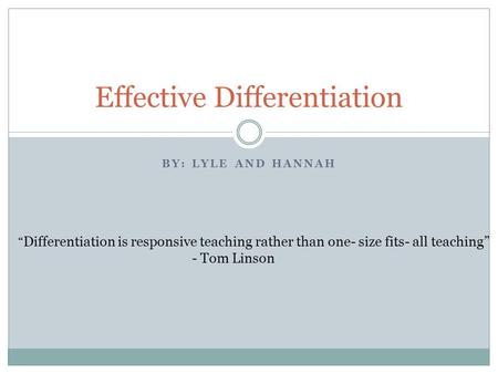 BY: LYLE AND HANNAH Effective Differentiation “ Differentiation is responsive teaching rather than one- size fits- all teaching” - Tom Linson.