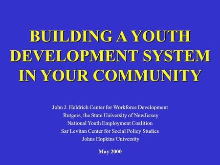 BUILDING A YOUTH DEVELOPMENT SYSTEM IN YOUR COMMUNITY John J. Heldrich Center for Workforce Development Rutgers, the State University of NewJersey National.