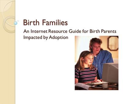Birth Families An Internet Resource Guide for Birth Parents Impacted by Adoption.
