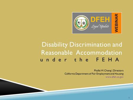 1 Disability Discrimination and Reasonable Accommodation under the FEHA Phyllis W. Cheng | Directors California Department of Fair Employment and Housing.