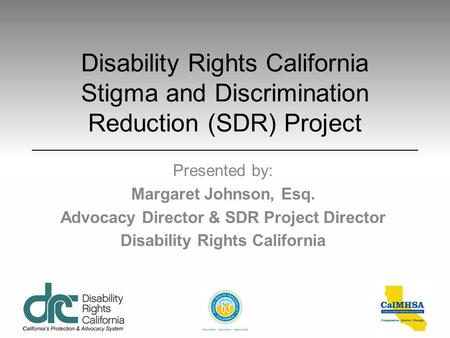Disability Rights California Stigma and Discrimination Reduction (SDR) Project Presented by: Margaret Johnson, Esq. Advocacy Director & SDR Project Director.