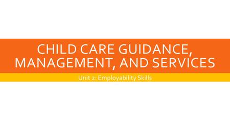 CHILD CARE GUIDANCE, MANAGEMENT, AND SERVICES Unit 2: Employability Skills.