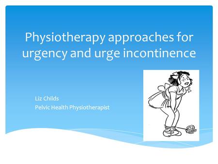 Physiotherapy approaches for urgency and urge incontinence Liz Childs Pelvic Health Physiotherapist.