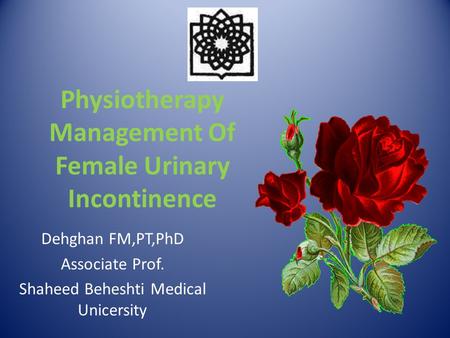Physiotherapy Management Of Female Urinary Incontinence Dehghan FM,PT,PhD Associate Prof. Shaheed Beheshti Medical Unicersity.