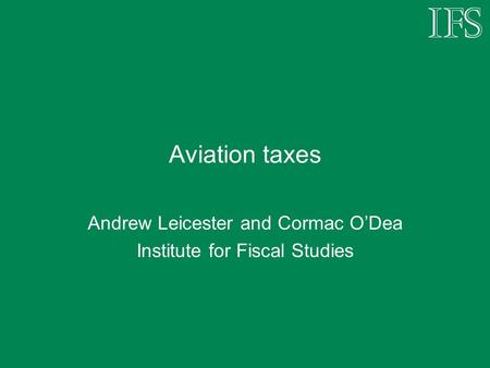 Aviation taxes Andrew Leicester and Cormac O’Dea Institute for Fiscal Studies.