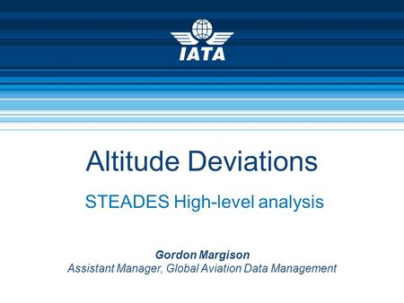 Altitude Deviations STEADES High-level analysis Gordon Margison Assistant Manager, Global Aviation Data Management.