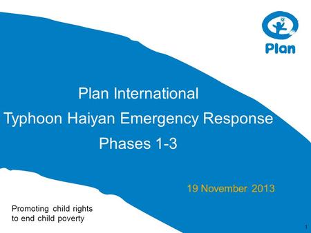 Promoting child rights to end child poverty Plan International Typhoon Haiyan Emergency Response Phases 1-3 19 November 2013 1.