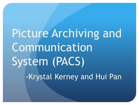 Picture Archiving and Communication System (PACS) -Krystal Kerney and Hui Pan.