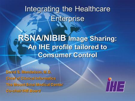Integrating the Healthcare Enterprise RSNA/NIBIB Image Sharing: An IHE profile tailored to Consumer Control David S. Mendelson, M.D. Chief of Clinical.