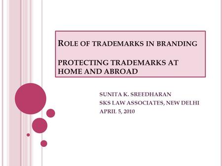 R OLE OF TRADEMARKS IN BRANDING PROTECTING TRADEMARKS AT HOME AND ABROAD SUNITA K. SREEDHARAN SKS LAW ASSOCIATES, NEW DELHI APRIL 5, 2010.