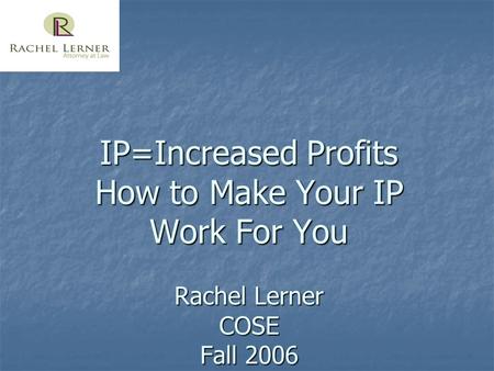IP=Increased Profits How to Make Your IP Work For You Rachel Lerner COSE Fall 2006.
