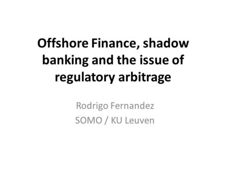 Offshore Finance, shadow banking and the issue of regulatory arbitrage Rodrigo Fernandez SOMO / KU Leuven.