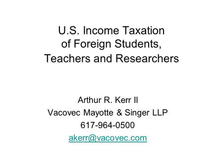 U.S. Income Taxation of Foreign Students, Teachers and Researchers Arthur R. Kerr II Vacovec Mayotte & Singer LLP 617-964-0500