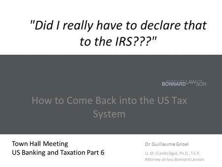 Did I really have to declare that to the IRS??? How to Come Back into the US Tax System Town Hall Meeting Dr Guillaume Grisel US Banking and Taxation.