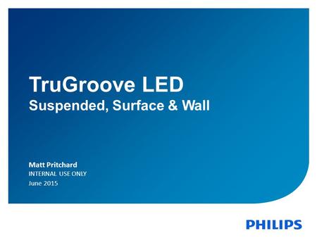 June 2015Indoor Lighting N. AmericaConfidential 1 TruGroove LED Suspended, Surface & Wall Matt Pritchard INTERNAL USE ONLY June 2015.