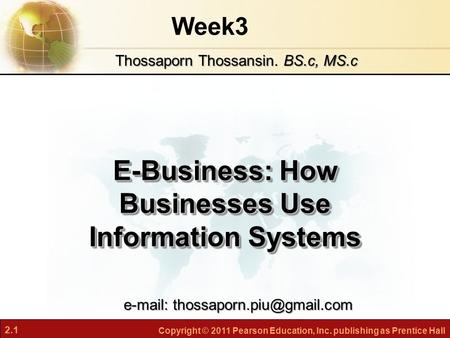 2.1 Copyright © 2011 Pearson Education, Inc. publishing as Prentice Hall Week3 E-Business: How Businesses Use Information Systems Thossaporn Thossansin.