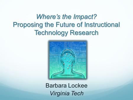 Where’s the Impact? Proposing the Future of Instructional Technology Research Barbara Lockee Virginia Tech.