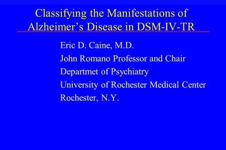 Classifying the Manifestations of Alzheimer’s Disease in DSM-IV-TR Eric D. Caine, M.D. John Romano Professor and Chair Departmet of Psychiatry University.