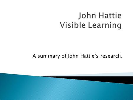 A summary of John Hattie’s research..  Hattie’s findings are based on over 50,000 studies across the world and many millions of students.  They are.