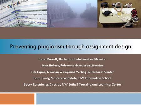 Preventing plagiarism through assignment design Laura Barrett, Undergraduate Services Librarian John Holmes, Reference/Instruction Librarian Tish Lopez,