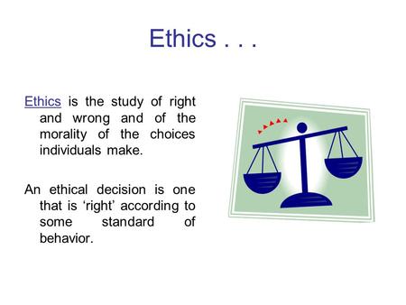 Ethics . . . Ethics is the study of right and wrong and of the morality of the choices individuals make. An ethical decision is one that is ‘right’ according.