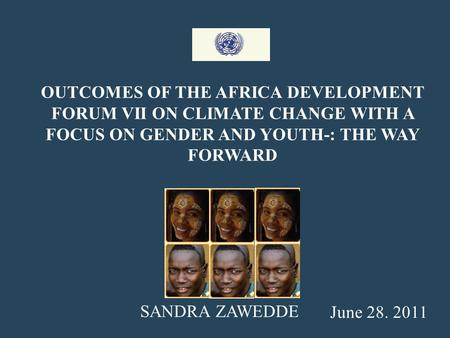 OUTCOMES OF THE AFRICA DEVELOPMENT FORUM VII ON CLIMATE CHANGE WITH A FOCUS ON GENDER AND YOUTH-: THE WAY FORWARD June 28. 2011 SANDRA ZAWEDDE.