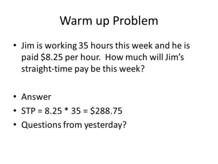 Warm up Problem Jim is working 35 hours this week and he is paid $8.25 per hour. How much will Jim’s straight-time pay be this week? Answer STP = 8.25.