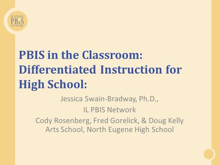 PBIS in the Classroom: Differentiated Instruction for High School: Jessica Swain-Bradway, Ph.D., IL PBIS Network Cody Rosenberg, Fred Gorelick, & Doug.