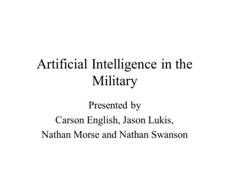 Artificial Intelligence in the Military Presented by Carson English, Jason Lukis, Nathan Morse and Nathan Swanson.