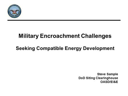 Military Encroachment Challenges Seeking Compatible Energy Development Steve Sample DoD Siting Clearinghouse OASD/EI&E.