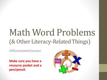 Math Word Problems (& Other Literacy-Related Things) Differentiated Session Make sure you have a resource packet and a pen/pencil.
