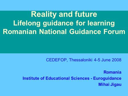 Reality and future Lifelong guidance for learning Romanian National Guidance Forum CEDEFOP, Thessaloniki 4-5 June 2008 Romania Institute of Educational.