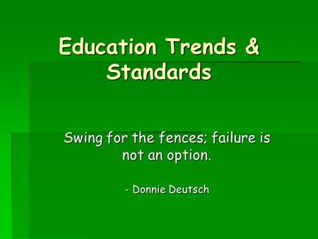 Education Trends & Standards Swing for the fences; failure is not an option. - Donnie Deutsch.