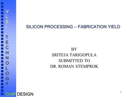 1 VLSITECHNOLOGY CHIP DESIGN SILICON PROCESSING – FABRICATION YIELD BY SRITEJA TARIGOPULA SUBMITTED TO DR. ROMAN STEMPROK.