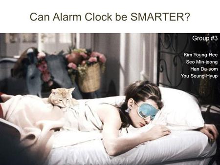 Can Alarm Clock be SMARTER? Group #3 Kim Young-Hee Seo Min-jeong Han Da-som You Seung-Hyup.