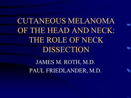 CUTANEOUS MELANOMA OF THE HEAD AND NECK: THE ROLE OF NECK DISSECTION JAMES M. ROTH, M.D. PAUL FRIEDLANDER, M.D.