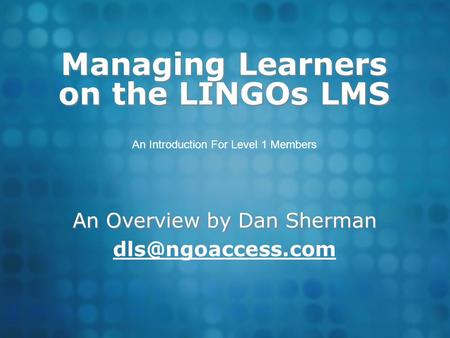 Managing Learners on the LINGOs LMS An Overview by Dan Sherman An Introduction For Level 1 Members.
