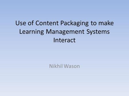 Use of Content Packaging to make Learning Management Systems Interact Nikhil Wason.