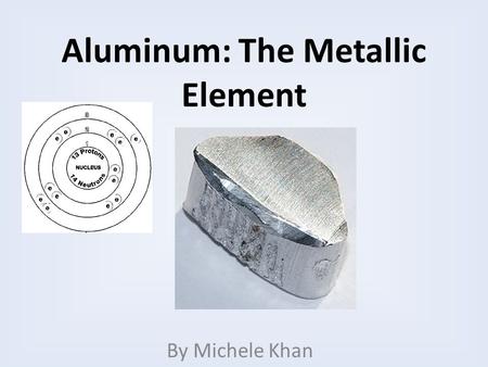 Aluminum: The Metallic Element By Michele Khan. General Properties Aluminum is a soft, durable, lightweight, ductile and malleable metal Aluminum is nonmagnetic.