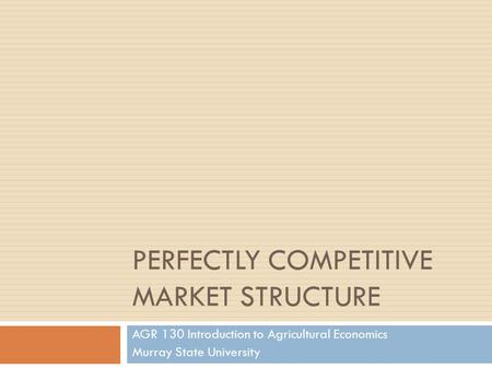 PERFECTLY COMPETITIVE MARKET STRUCTURE AGR 130 Introduction to Agricultural Economics Murray State University.