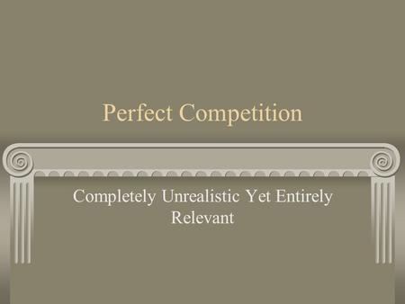 Perfect Competition Completely Unrealistic Yet Entirely Relevant.