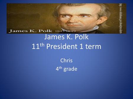 James K. Polk 11 th President 1 term Chris 4 th grade.