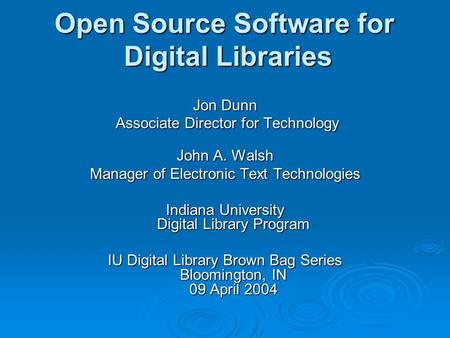 Open Source Software for Digital Libraries Jon Dunn Associate Director for Technology Associate Director for Technology John A. Walsh Manager of Electronic.