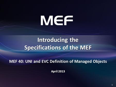 1 MEF 40: UNI and EVC Definition of Managed Objects April 2013 Introducing the Specifications of the MEF.
