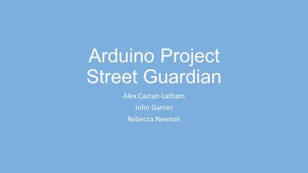 Arduino Project Street Guardian Alex Castan-Latham John Garner Rebecca Newton.