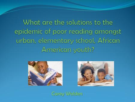 Carey Walden. The problem Reading = foundation for Language Arts, Critical Thinking, history, the sciences, and much more Urban environments= stressful,
