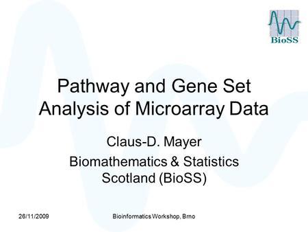26/11/2009Bioinformatics Workshop, Brno Pathway and Gene Set Analysis of Microarray Data Claus-D. Mayer Biomathematics & Statistics Scotland (BioSS)