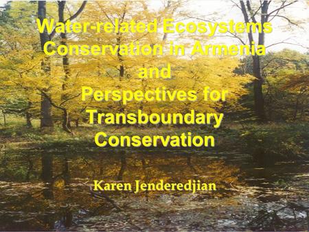 Water-related Ecosystems Conservation in Armenia and Perspectives for Transboundary Conservation Karen Jenderedjian.