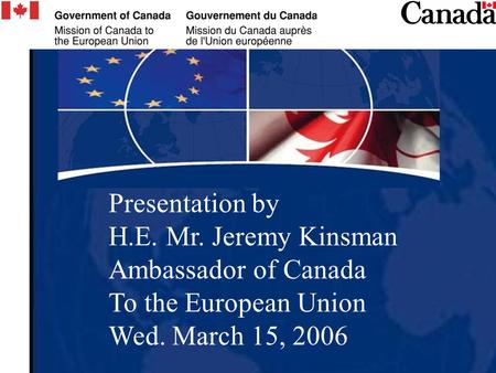 Presentation by H.E. Mr. Jeremy Kinsman Ambassador of Canada To the European Union Wed. March 15, 2006.